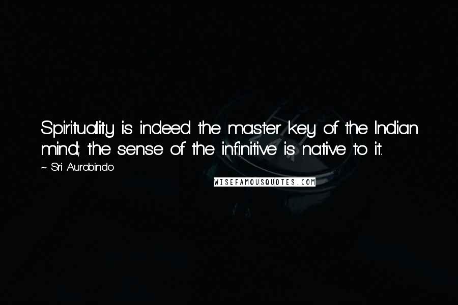 Sri Aurobindo Quotes: Spirituality is indeed the master key of the Indian mind; the sense of the infinitive is native to it.