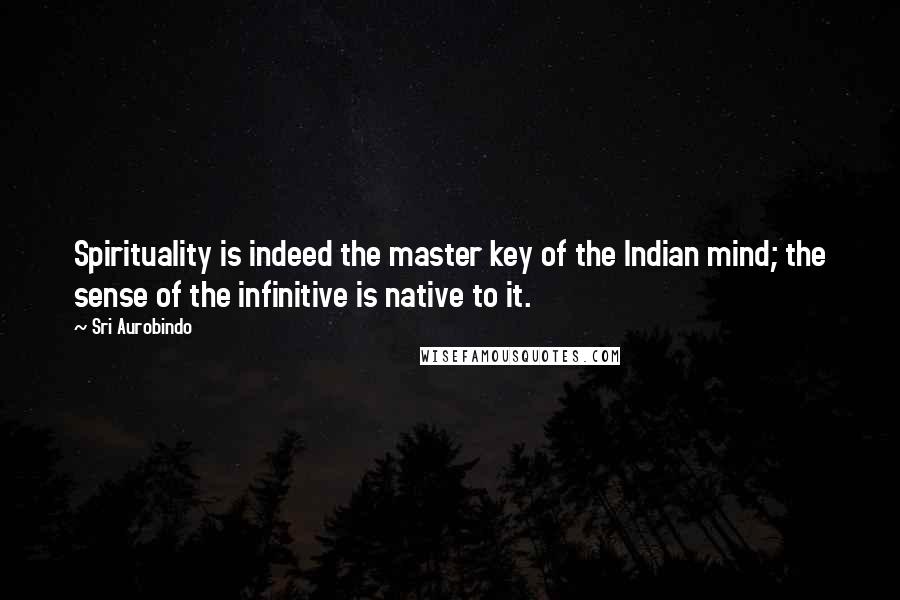 Sri Aurobindo Quotes: Spirituality is indeed the master key of the Indian mind; the sense of the infinitive is native to it.