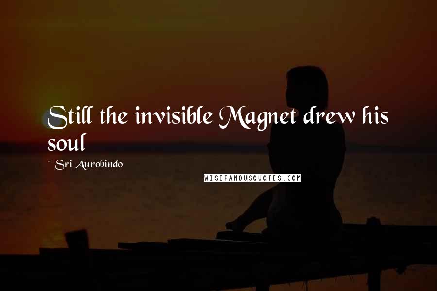 Sri Aurobindo Quotes: Still the invisible Magnet drew his soul