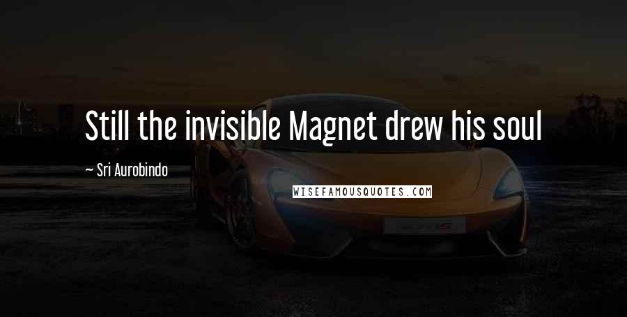 Sri Aurobindo Quotes: Still the invisible Magnet drew his soul