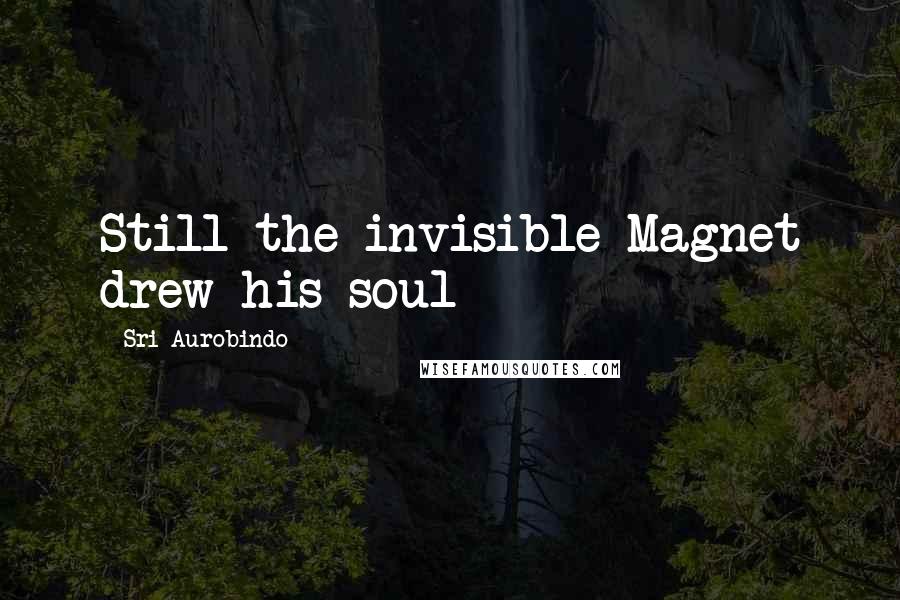Sri Aurobindo Quotes: Still the invisible Magnet drew his soul