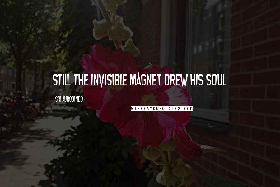 Sri Aurobindo Quotes: Still the invisible Magnet drew his soul
