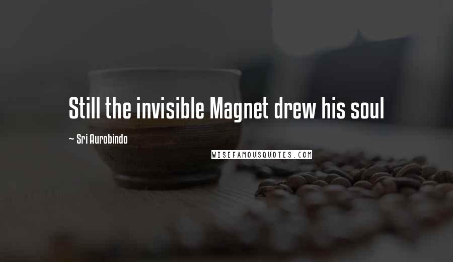 Sri Aurobindo Quotes: Still the invisible Magnet drew his soul