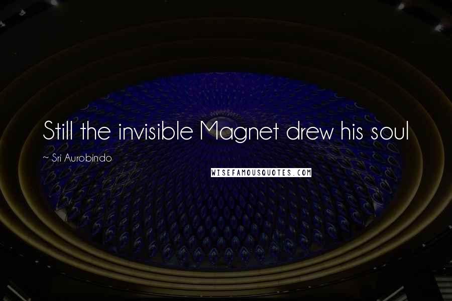 Sri Aurobindo Quotes: Still the invisible Magnet drew his soul