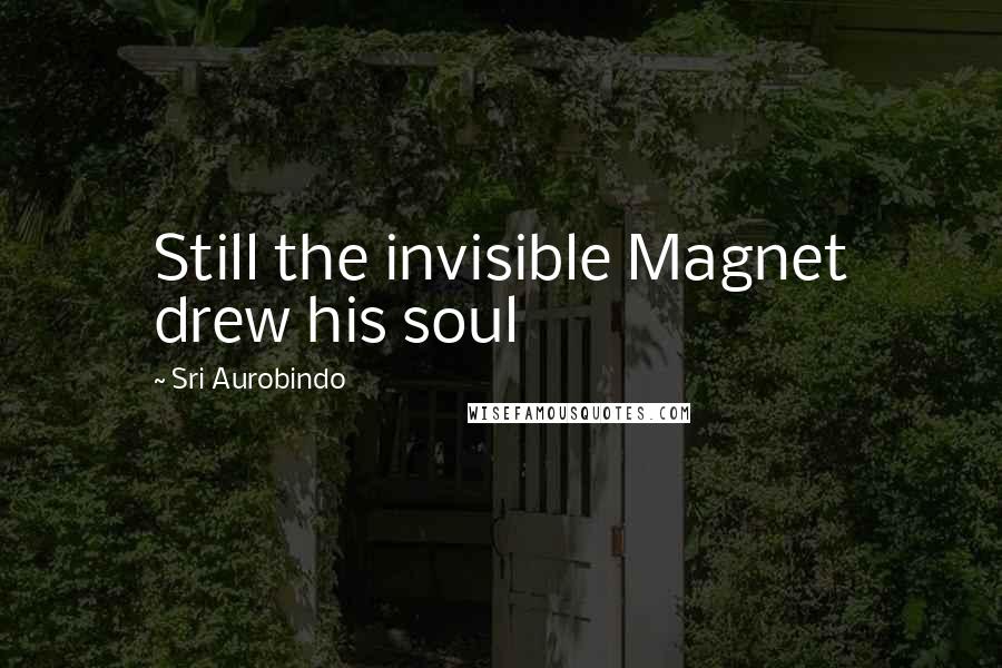 Sri Aurobindo Quotes: Still the invisible Magnet drew his soul
