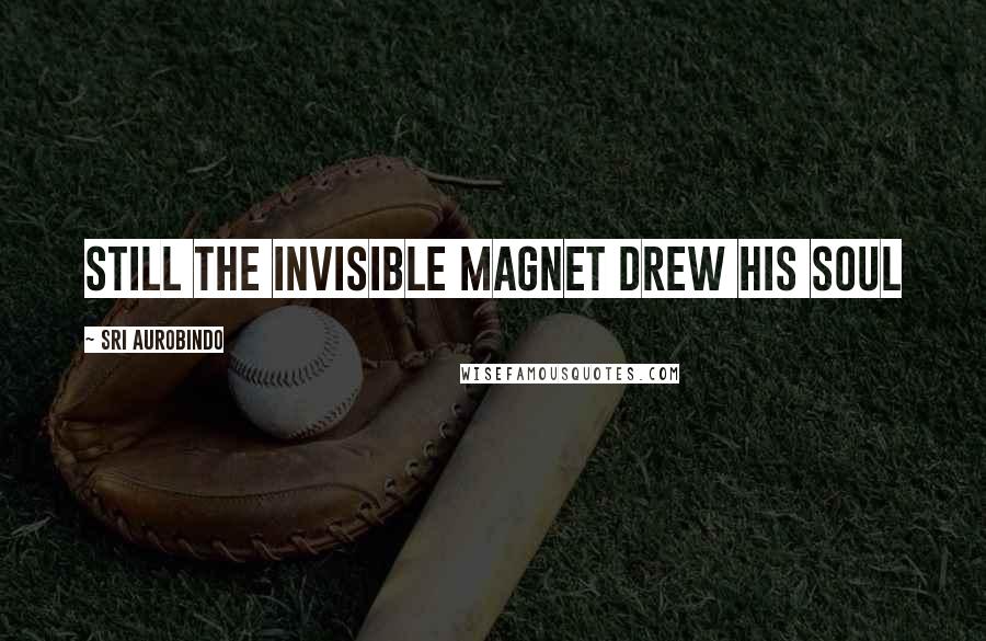 Sri Aurobindo Quotes: Still the invisible Magnet drew his soul