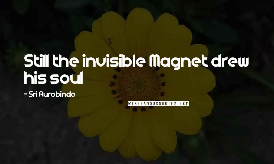 Sri Aurobindo Quotes: Still the invisible Magnet drew his soul