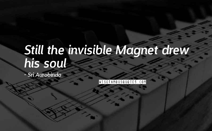Sri Aurobindo Quotes: Still the invisible Magnet drew his soul