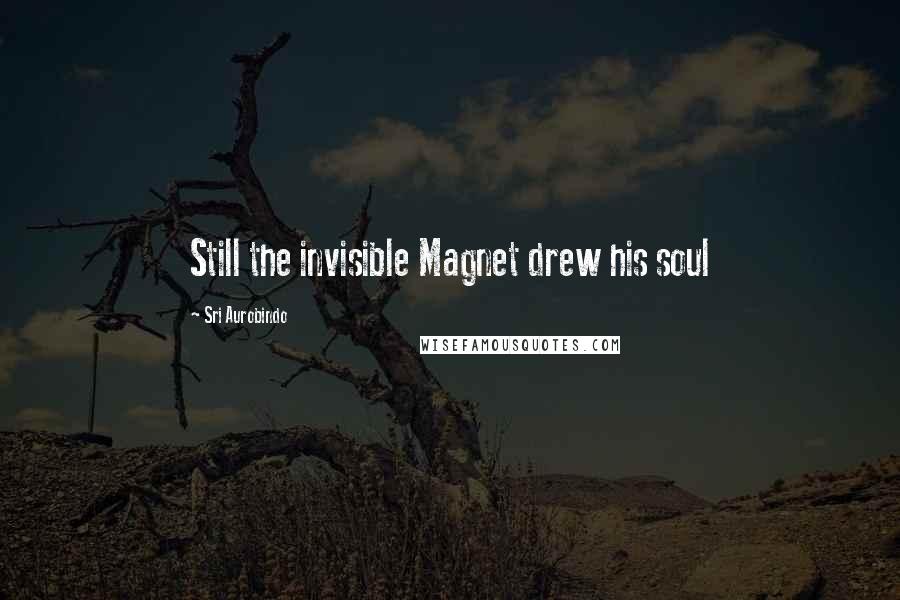 Sri Aurobindo Quotes: Still the invisible Magnet drew his soul