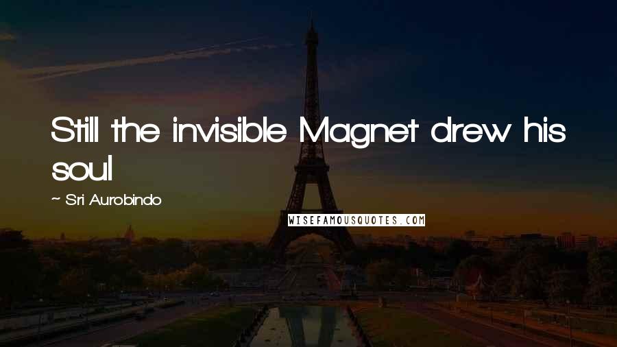 Sri Aurobindo Quotes: Still the invisible Magnet drew his soul