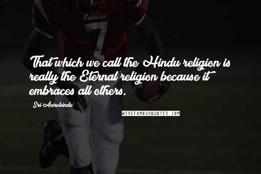 Sri Aurobindo Quotes: That which we call the Hindu religion is really the Eternal religion because it embraces all others.