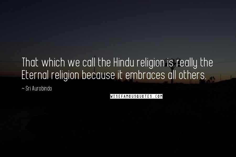 Sri Aurobindo Quotes: That which we call the Hindu religion is really the Eternal religion because it embraces all others.