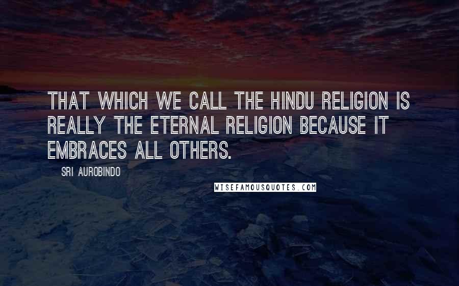 Sri Aurobindo Quotes: That which we call the Hindu religion is really the Eternal religion because it embraces all others.