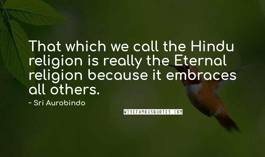 Sri Aurobindo Quotes: That which we call the Hindu religion is really the Eternal religion because it embraces all others.