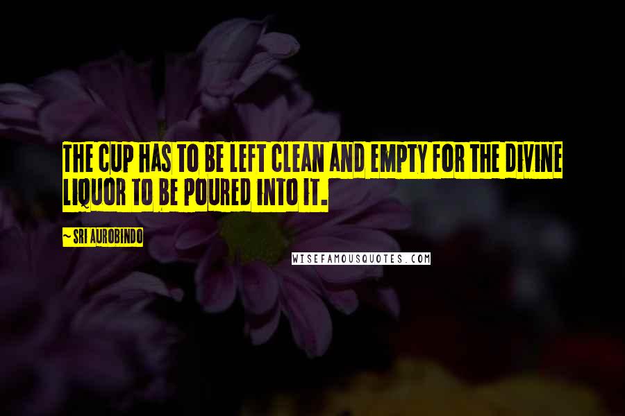 Sri Aurobindo Quotes: The cup has to be left clean and empty for the divine liquor to be poured into it.