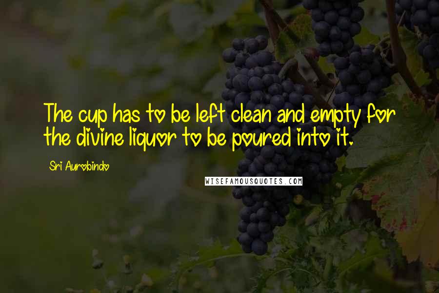 Sri Aurobindo Quotes: The cup has to be left clean and empty for the divine liquor to be poured into it.