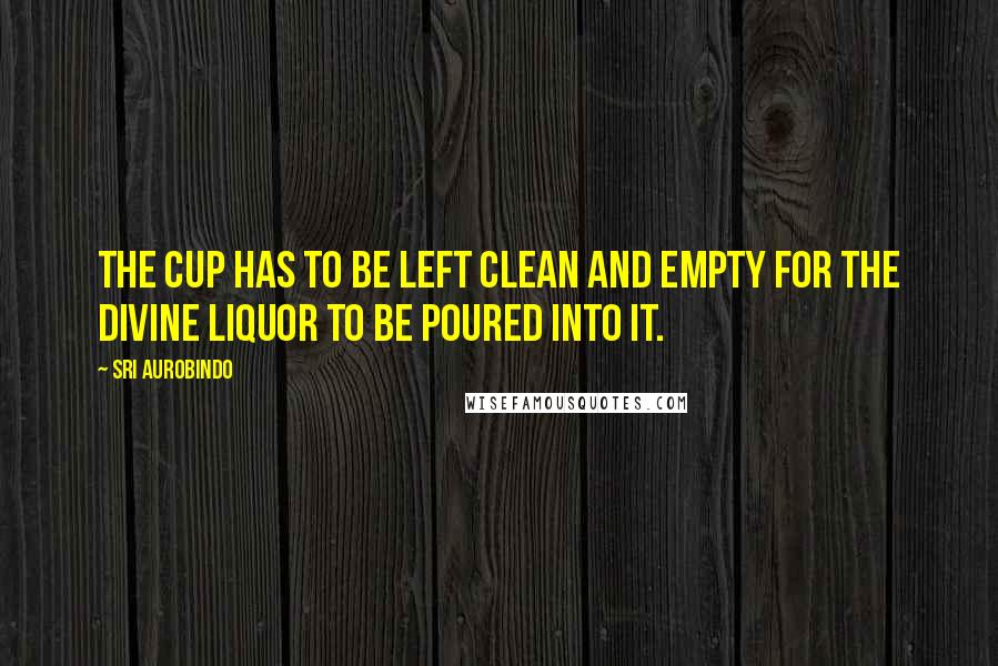 Sri Aurobindo Quotes: The cup has to be left clean and empty for the divine liquor to be poured into it.