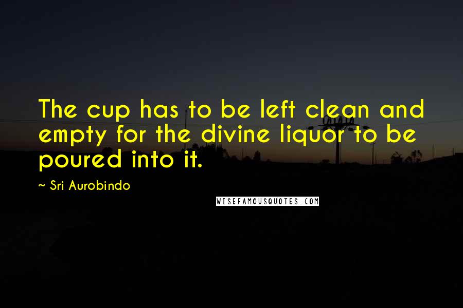 Sri Aurobindo Quotes: The cup has to be left clean and empty for the divine liquor to be poured into it.