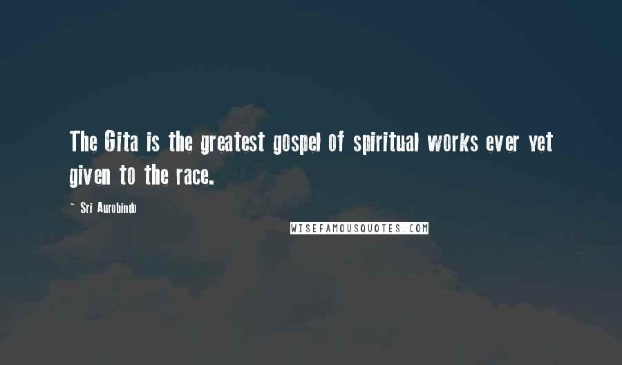 Sri Aurobindo Quotes: The Gita is the greatest gospel of spiritual works ever yet given to the race.