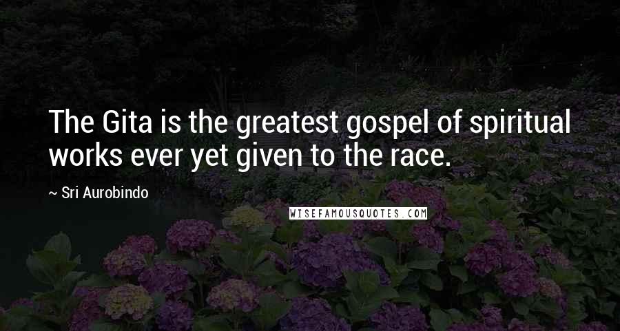 Sri Aurobindo Quotes: The Gita is the greatest gospel of spiritual works ever yet given to the race.