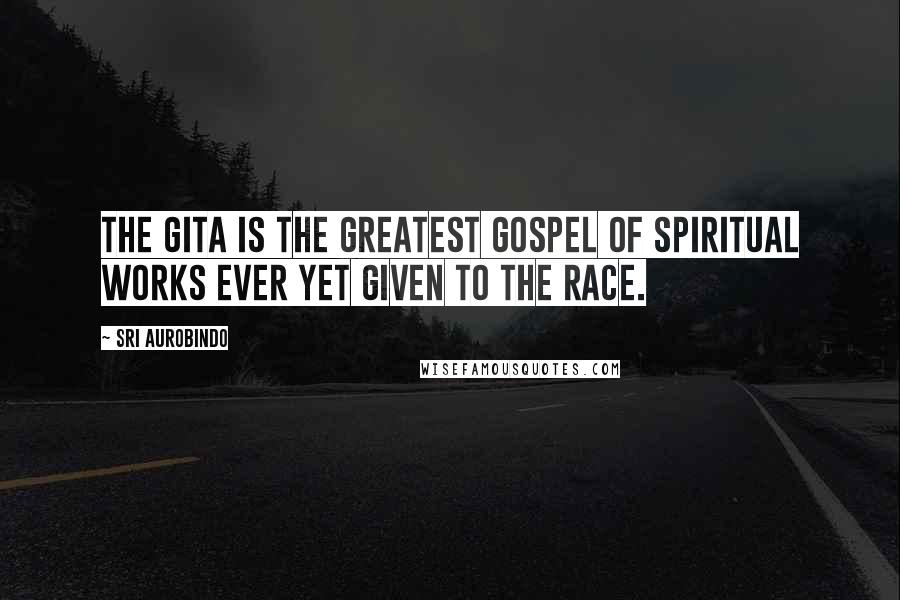 Sri Aurobindo Quotes: The Gita is the greatest gospel of spiritual works ever yet given to the race.