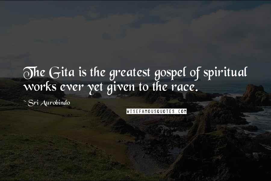 Sri Aurobindo Quotes: The Gita is the greatest gospel of spiritual works ever yet given to the race.