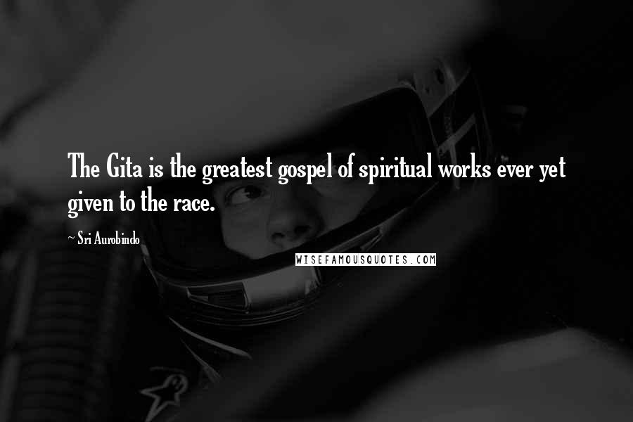 Sri Aurobindo Quotes: The Gita is the greatest gospel of spiritual works ever yet given to the race.