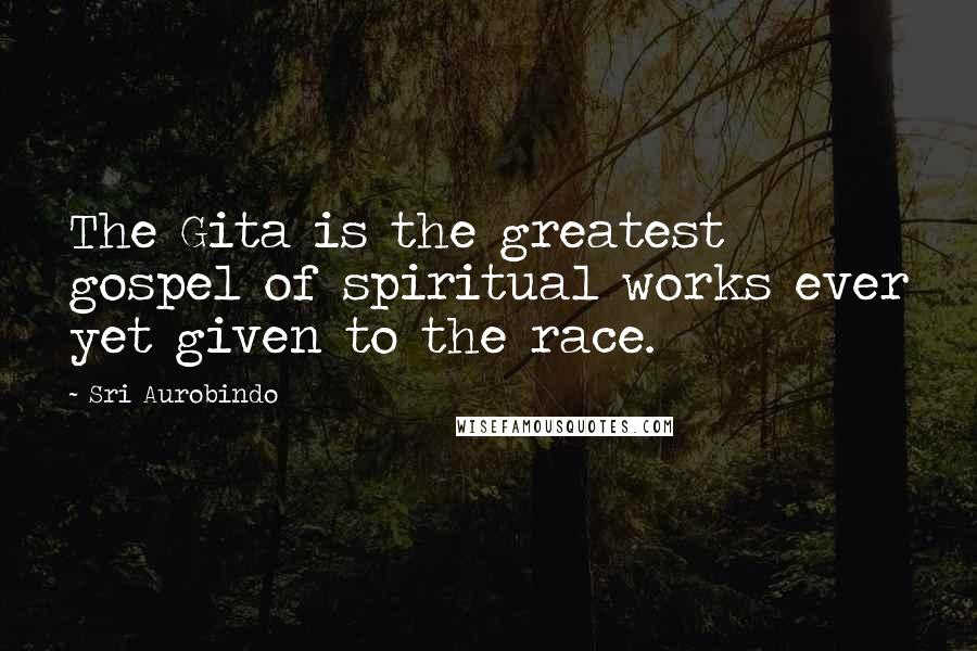 Sri Aurobindo Quotes: The Gita is the greatest gospel of spiritual works ever yet given to the race.