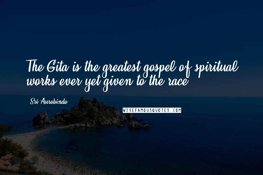 Sri Aurobindo Quotes: The Gita is the greatest gospel of spiritual works ever yet given to the race.