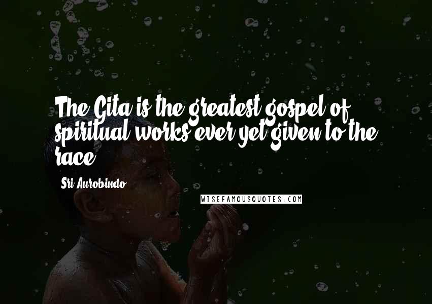Sri Aurobindo Quotes: The Gita is the greatest gospel of spiritual works ever yet given to the race.