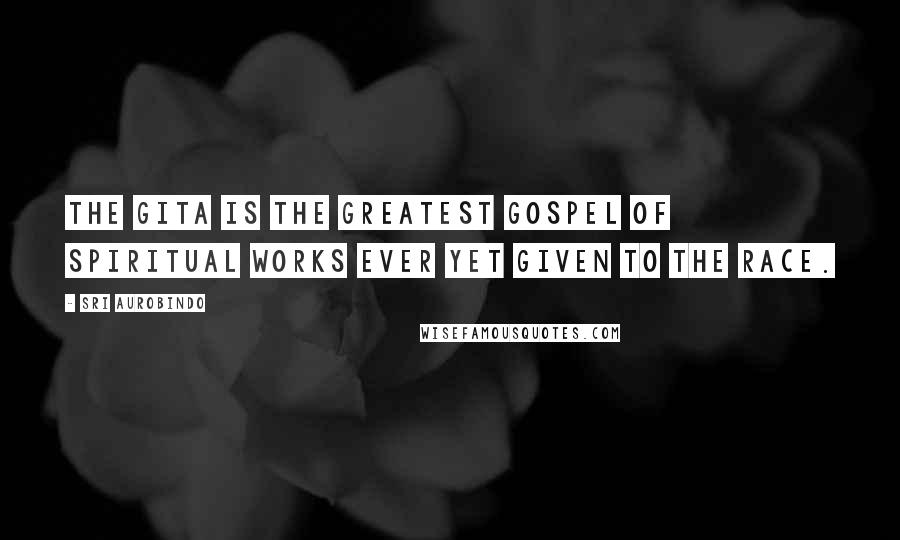 Sri Aurobindo Quotes: The Gita is the greatest gospel of spiritual works ever yet given to the race.