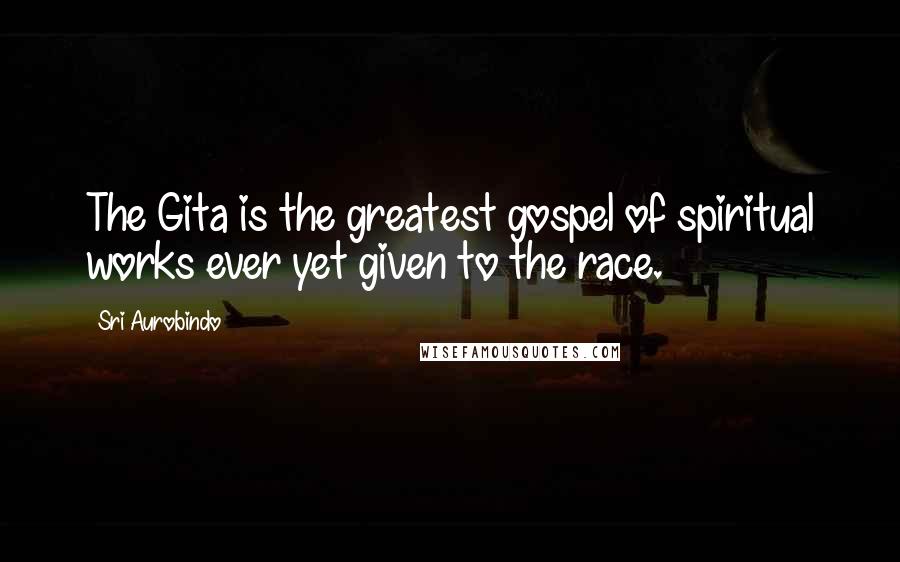 Sri Aurobindo Quotes: The Gita is the greatest gospel of spiritual works ever yet given to the race.
