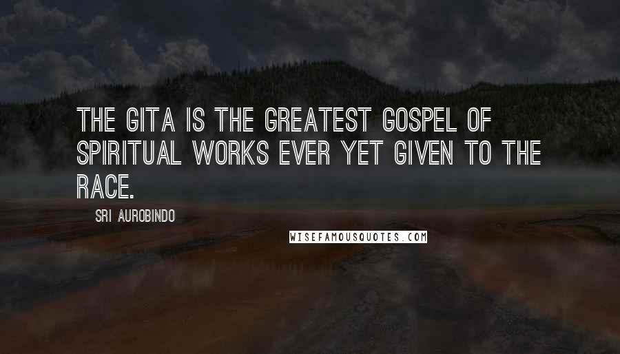 Sri Aurobindo Quotes: The Gita is the greatest gospel of spiritual works ever yet given to the race.