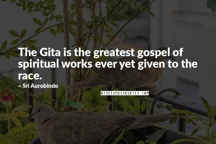 Sri Aurobindo Quotes: The Gita is the greatest gospel of spiritual works ever yet given to the race.