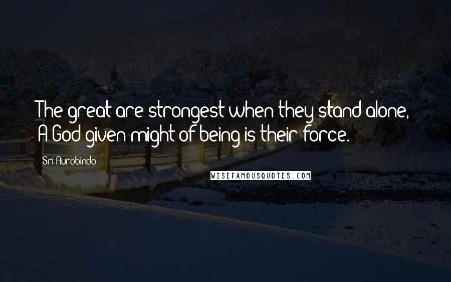 Sri Aurobindo Quotes: The great are strongest when they stand alone, A God-given might of being is their force.