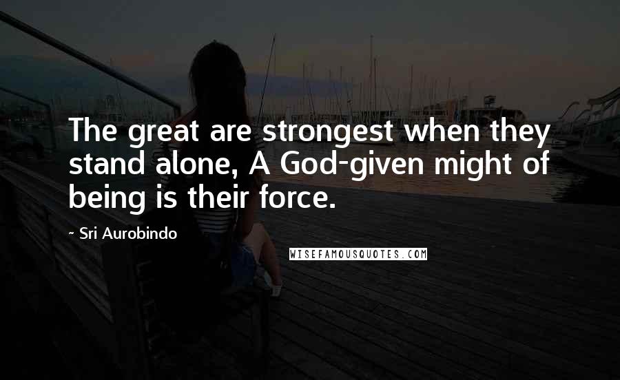 Sri Aurobindo Quotes: The great are strongest when they stand alone, A God-given might of being is their force.