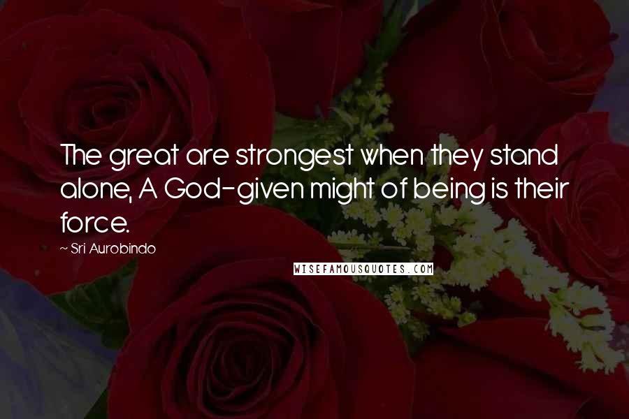 Sri Aurobindo Quotes: The great are strongest when they stand alone, A God-given might of being is their force.