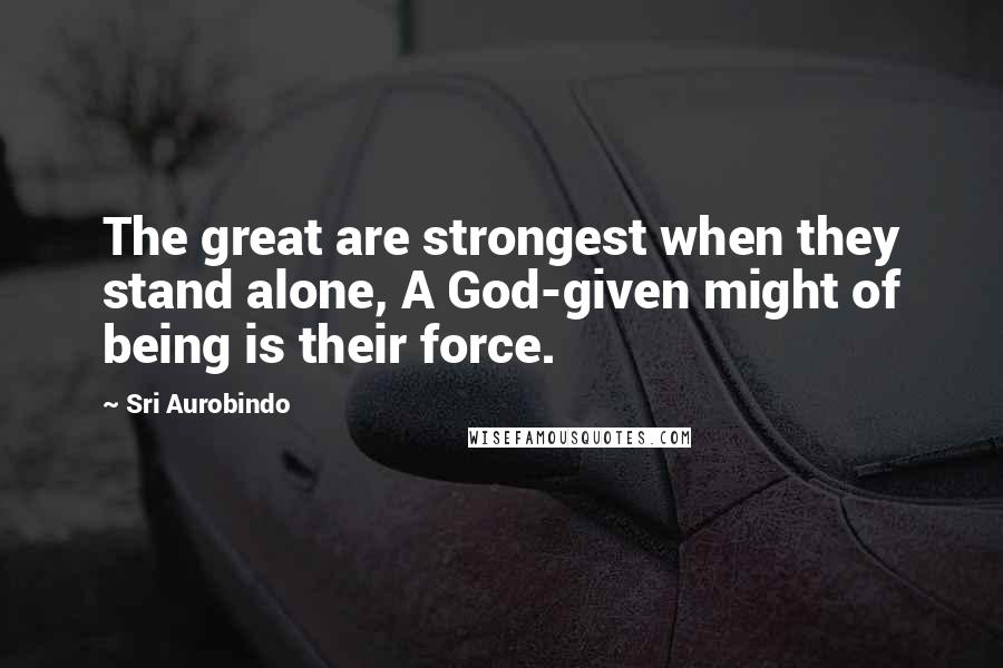 Sri Aurobindo Quotes: The great are strongest when they stand alone, A God-given might of being is their force.