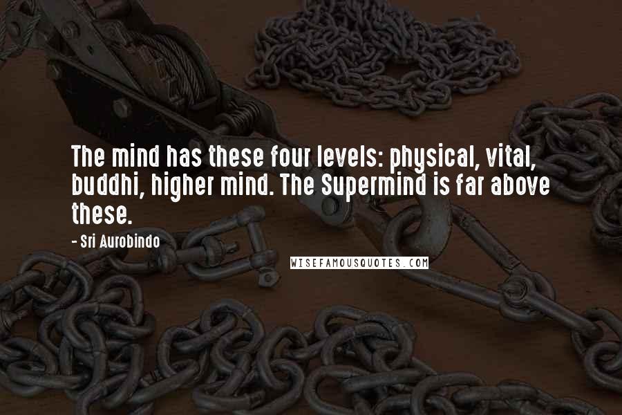 Sri Aurobindo Quotes: The mind has these four levels: physical, vital, buddhi, higher mind. The Supermind is far above these.