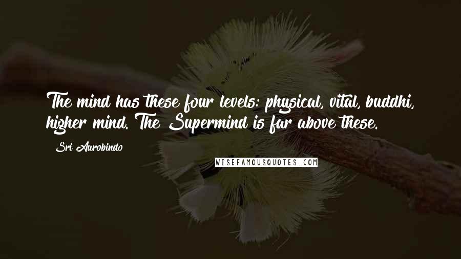 Sri Aurobindo Quotes: The mind has these four levels: physical, vital, buddhi, higher mind. The Supermind is far above these.