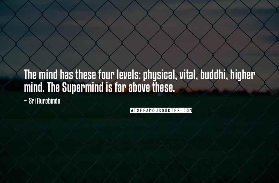 Sri Aurobindo Quotes: The mind has these four levels: physical, vital, buddhi, higher mind. The Supermind is far above these.