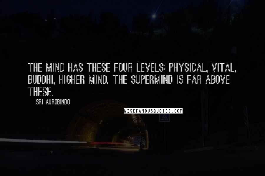 Sri Aurobindo Quotes: The mind has these four levels: physical, vital, buddhi, higher mind. The Supermind is far above these.