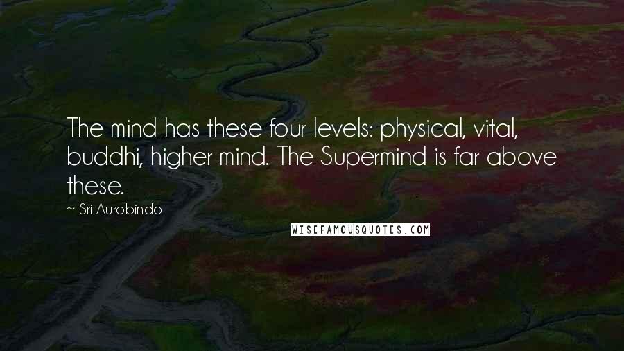 Sri Aurobindo Quotes: The mind has these four levels: physical, vital, buddhi, higher mind. The Supermind is far above these.