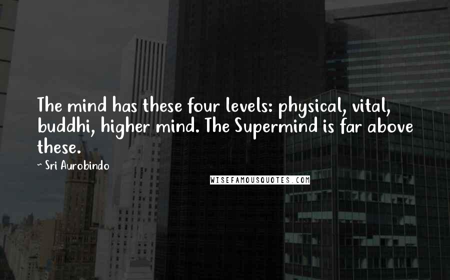 Sri Aurobindo Quotes: The mind has these four levels: physical, vital, buddhi, higher mind. The Supermind is far above these.