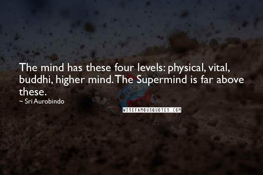 Sri Aurobindo Quotes: The mind has these four levels: physical, vital, buddhi, higher mind. The Supermind is far above these.