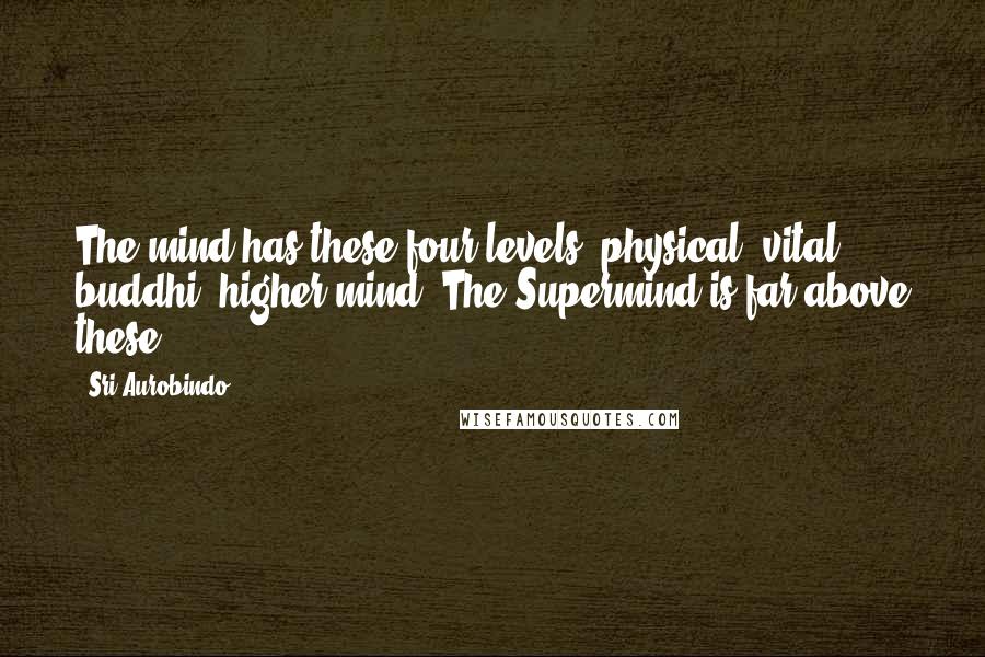 Sri Aurobindo Quotes: The mind has these four levels: physical, vital, buddhi, higher mind. The Supermind is far above these.