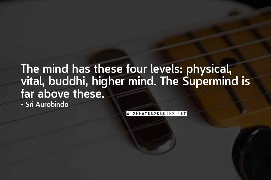 Sri Aurobindo Quotes: The mind has these four levels: physical, vital, buddhi, higher mind. The Supermind is far above these.