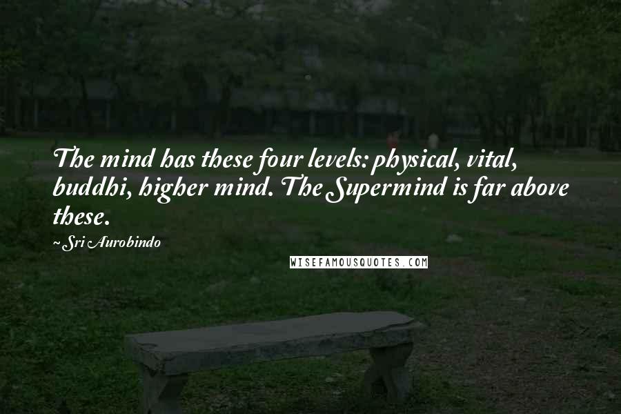 Sri Aurobindo Quotes: The mind has these four levels: physical, vital, buddhi, higher mind. The Supermind is far above these.