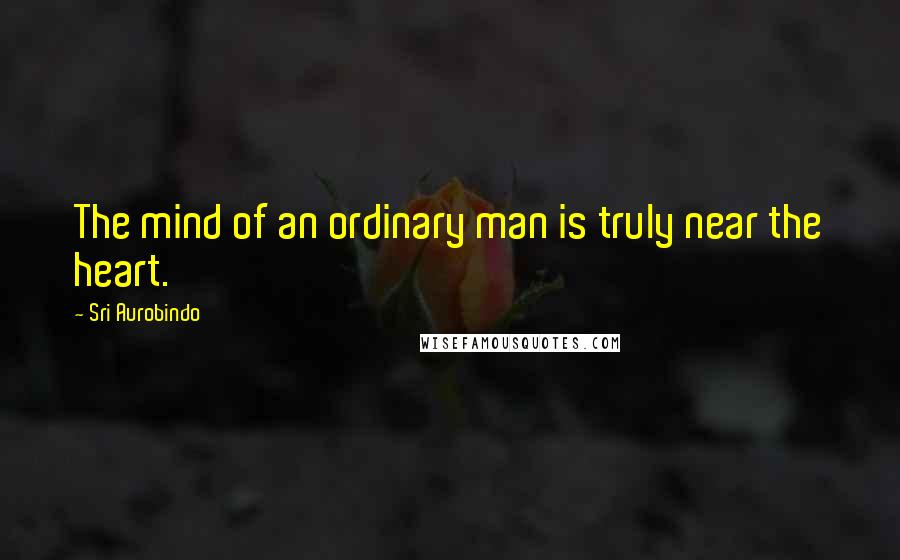 Sri Aurobindo Quotes: The mind of an ordinary man is truly near the heart.
