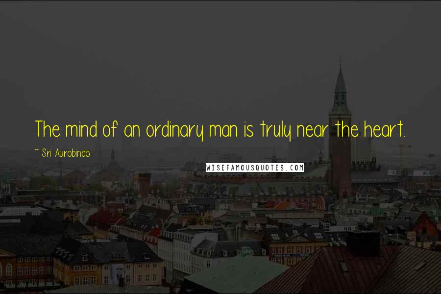 Sri Aurobindo Quotes: The mind of an ordinary man is truly near the heart.